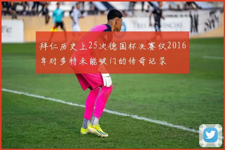 拜仁历史上25次德国杯决赛仅2016年对多特未能破门的传奇记录