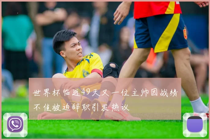 世界杯临近49天又一位主帅因战绩不佳被迫辞职引发热议