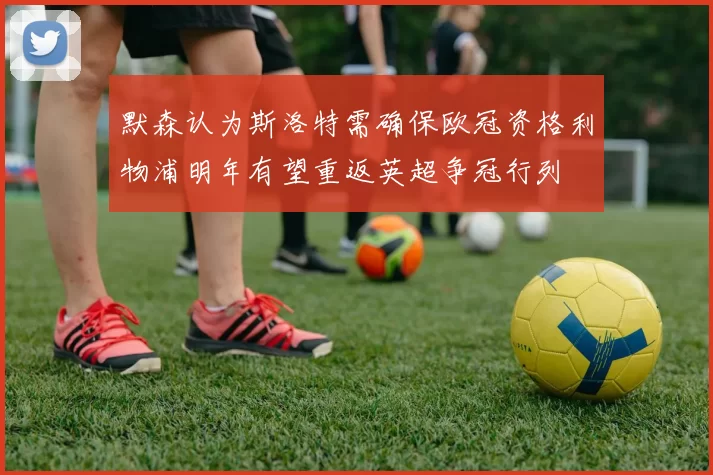 默森认为斯洛特需确保欧冠资格利物浦明年有望重返英超争冠行列