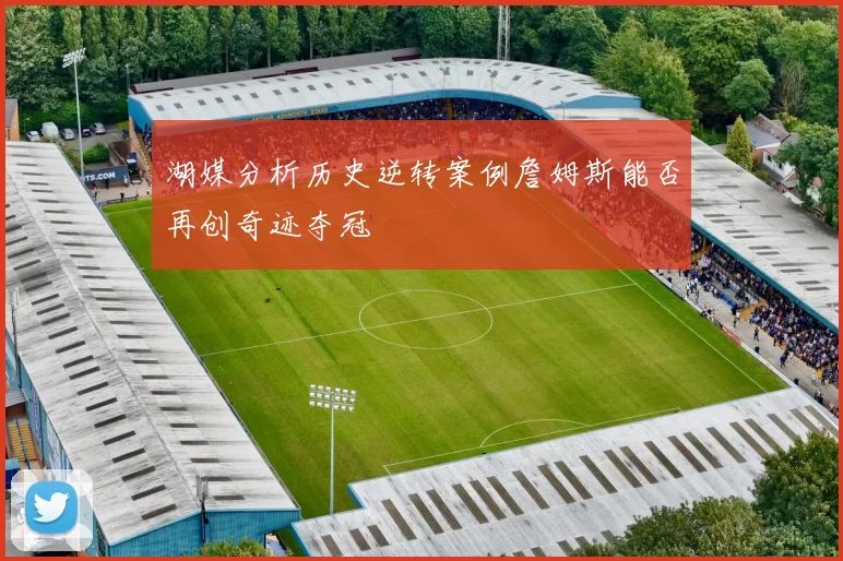 湖媒分析历史逆转案例詹姆斯能否再创奇迹夺冠
