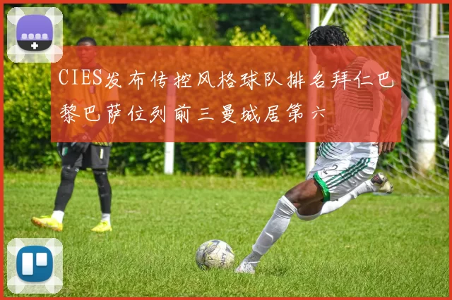 CIES发布传控风格球队排名拜仁巴黎巴萨位列前三曼城居第六