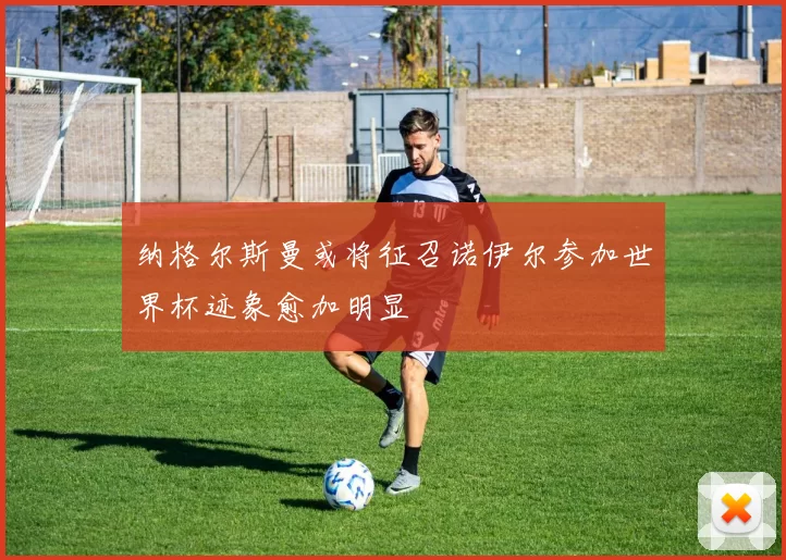 纳格尔斯曼或将征召诺伊尔参加世界杯迹象愈加明显