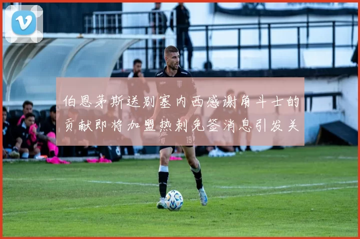 伯恩茅斯送别塞内西感谢角斗士的贡献即将加盟热刺免签消息引发关注
