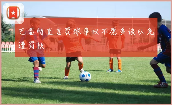 巴雷特直言罚球争议不愿多谈以免遭罚款