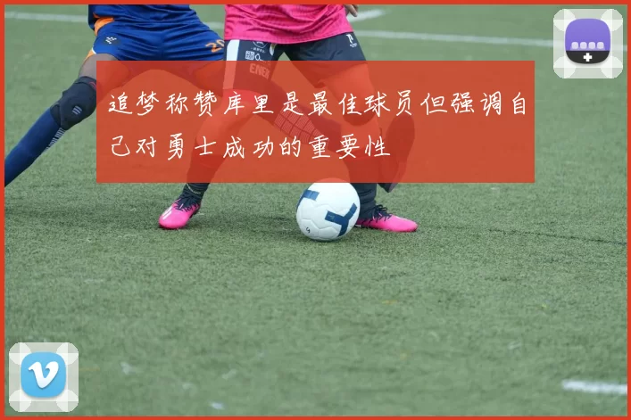 追梦称赞库里是最佳球员但强调自己对勇士成功的重要性