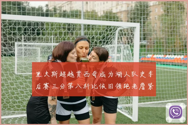 里夫斯超越贾西奇成为湖人队史季后赛三分第八科比依旧领跑老詹紧随其后