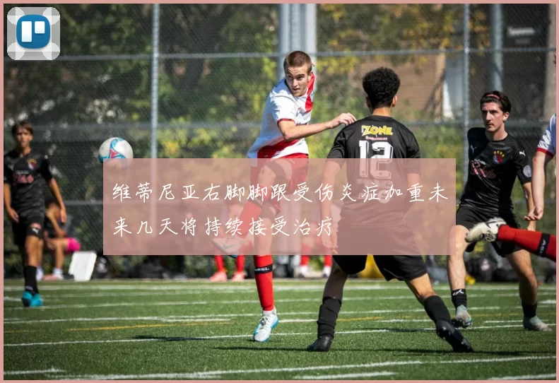 维蒂尼亚右脚脚跟受伤炎症加重未来几天将持续接受治疗