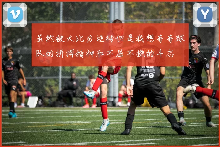 虽然被大比分逆转但是我想夸夸球队的拼搏精神和不屈不挠的斗志