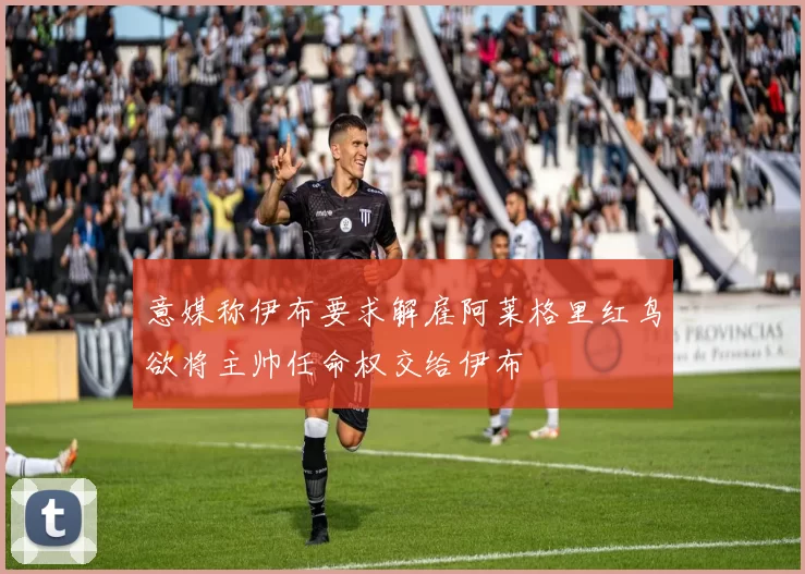 意媒称伊布要求解雇阿莱格里红鸟欲将主帅任命权交给伊布
