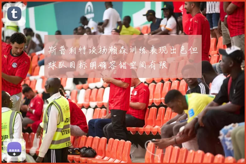 斯普利特谈杨瀚森训练表现出色但球队目标明确容错空间有限