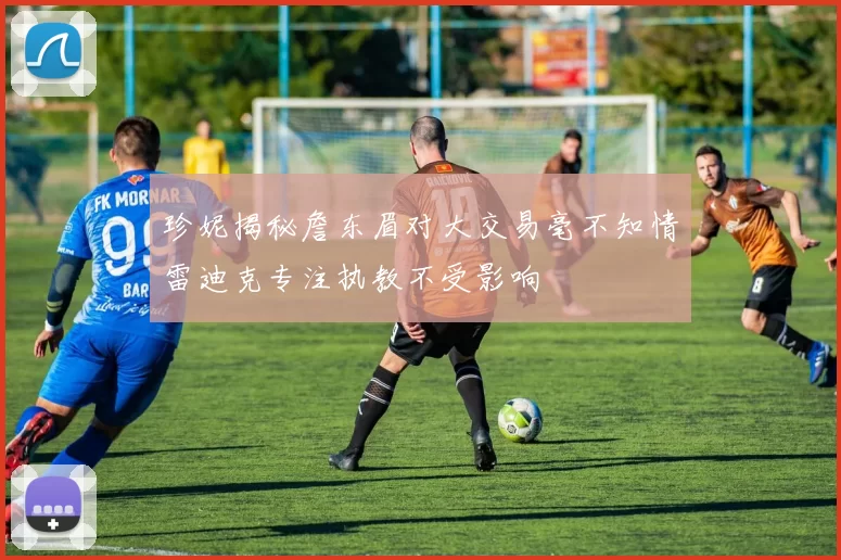 珍妮揭秘詹东眉对大交易毫不知情雷迪克专注执教不受影响
