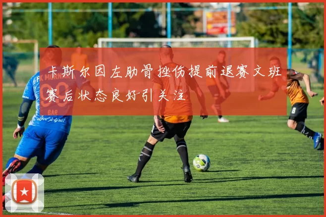 卡斯尔因左肋骨挫伤提前退赛文班赛后状态良好引关注
